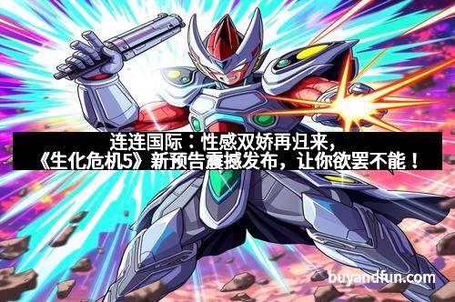 连连国际：性感双娇再归来，《生化危机5》新预告震撼发布，让你欲罢不能！