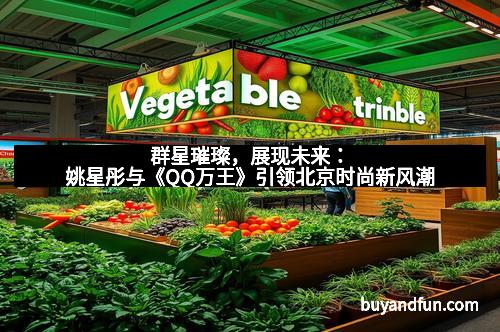 群星璀璨，展现未来：姚星彤与《QQ万王》引领北京时尚新风潮