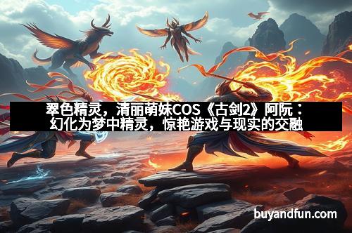 翠色精灵，清丽萌妹COS《古剑2》阿阮：幻化为梦中精灵，惊艳游戏与现实的交融